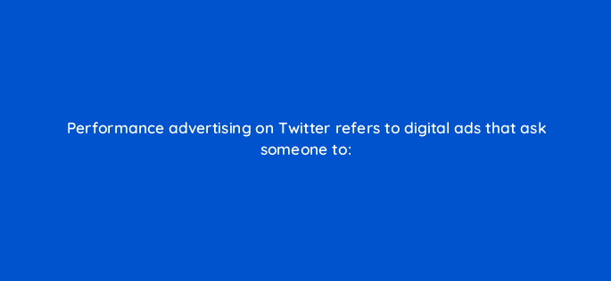 performance advertising on twitter refers to digital ads that ask someone to 82107