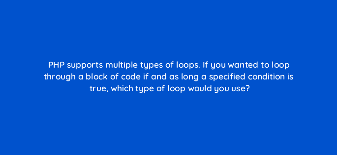 php supports multiple types of loops if you wanted to loop through a block of code if and as long a specified condition is true which type of loop would you use 48988