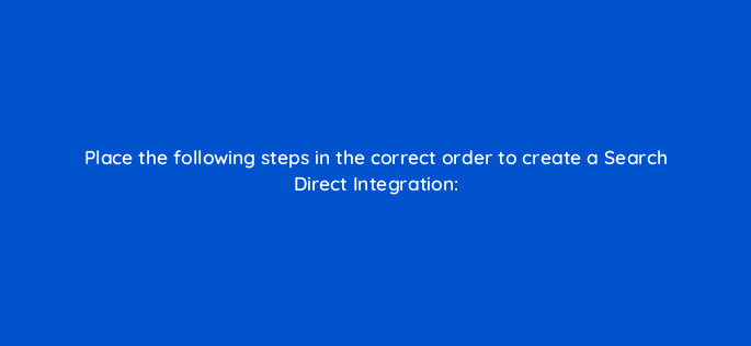 place the following steps in the correct order to create a search direct integration 119369