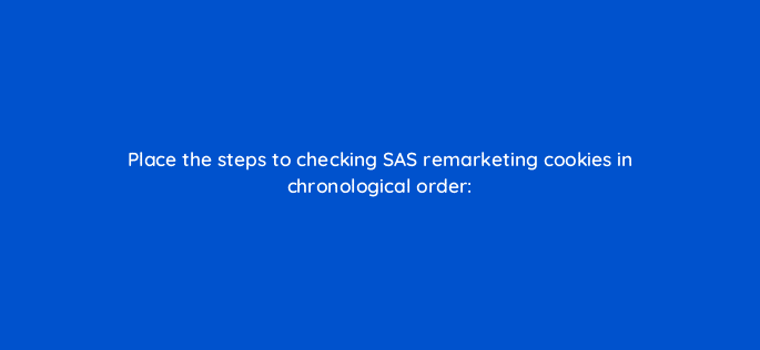 place the steps to checking sas remarketing cookies in chronological order 119370