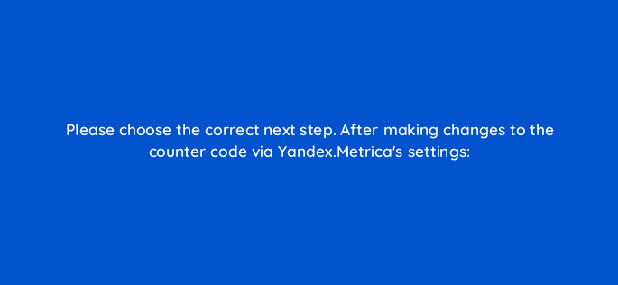please choose the correct next step after making changes to the counter code via yandex metricas settings 11742