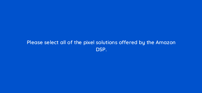 please select all of the pixel solutions offered by the amazon dsp 117482