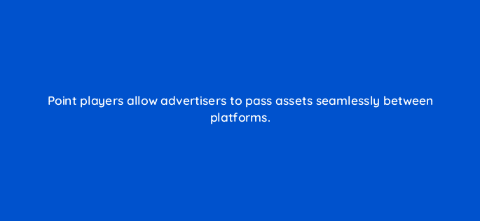 point players allow advertisers to pass assets seamlessly between platforms 11147