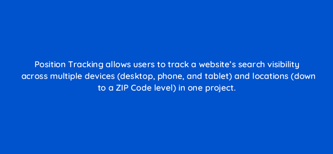 position tracking allows users to track a websites search visibility across multiple devices desktop phone and tablet and locations down to a zip code level in one project 129238 2