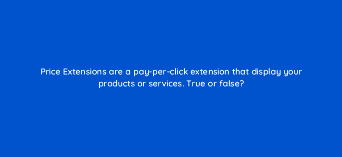 price extensions are a pay per click extension that display your products or services true or false 96106
