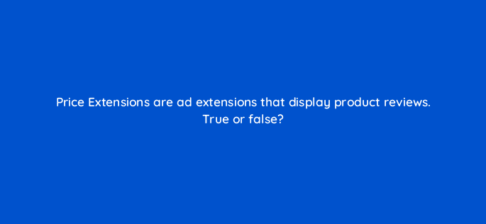 price extensions are ad extensions that display product reviews true or false 29636