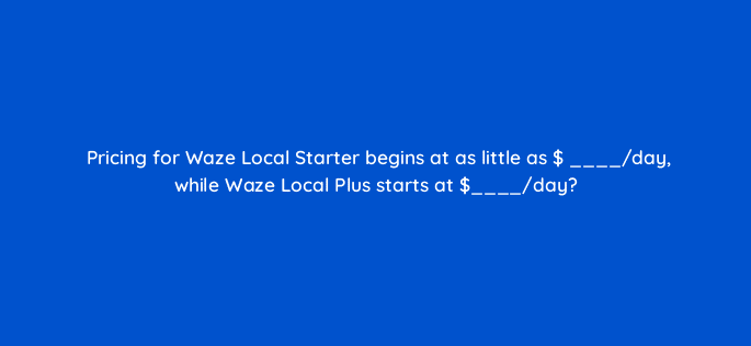 pricing for waze local starter begins at as little as day while waze local plus starts at day 96055