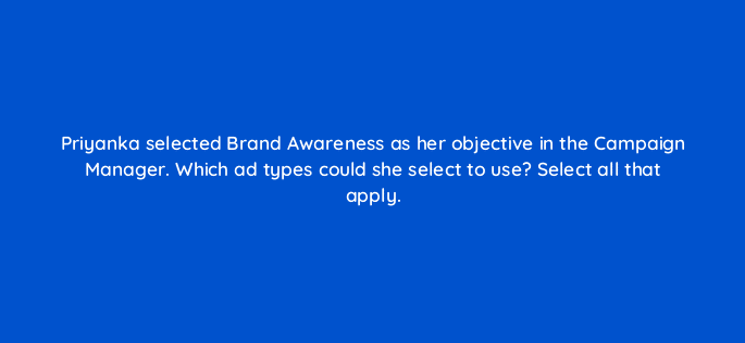priyanka selected brand awareness as her objective in the campaign manager which ad types could she select to use select all that apply 123611