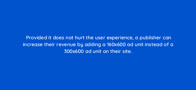 provided it does not hurt the user experience a publisher can increase their revenue by adding a 160x600 ad unit instead of a 300x600 ad unit on their site 15426