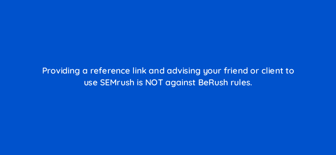 providing a reference link and advising your friend or client to use semrush is not against berush rules 562