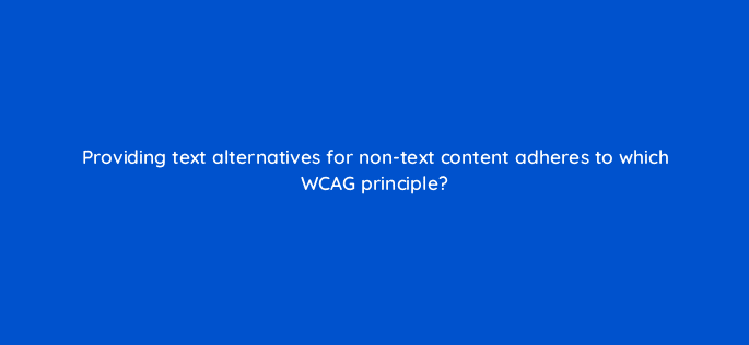 providing text alternatives for non text content adheres to which wcag principle 114470