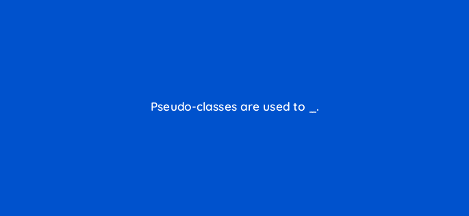 pseudo classes are used to 77081