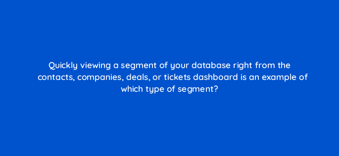 quickly viewing a segment of your database right from the contacts companies deals or tickets dashboard is an example of which type of segment 5680