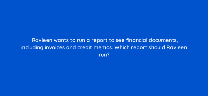 ravleen wants to run a report to see financial documents including invoices and credit memos which report should ravleen run 80437