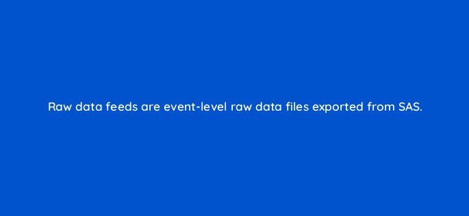 raw data feeds are event level raw data files exported from sas 94682