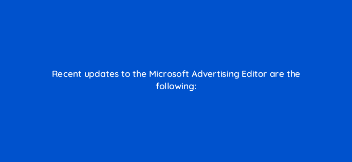 recent updates to the microsoft advertising editor are the following 18522
