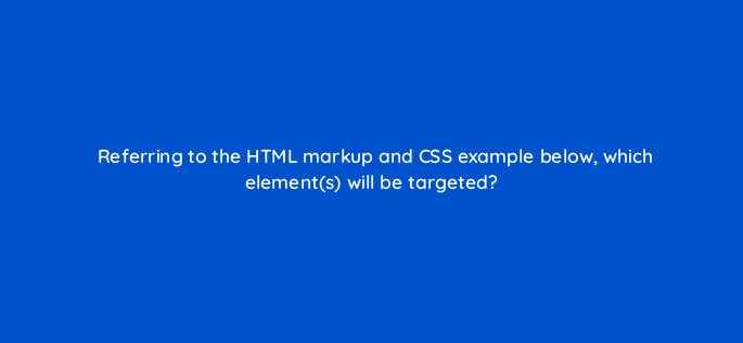 referring to the html markup and css example below which elements will be targeted 77091