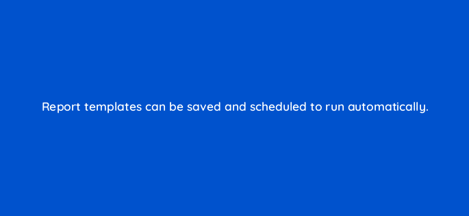 report templates can be saved and scheduled to run automatically 110328
