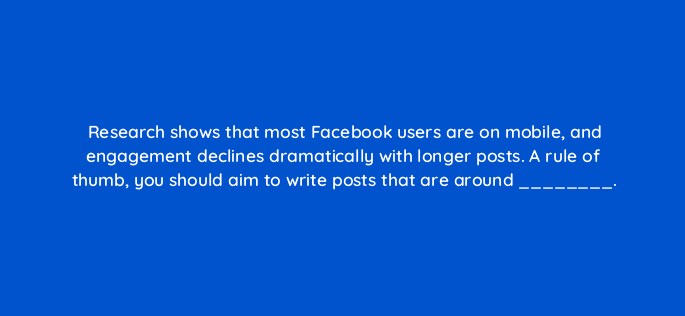 research shows that most facebook users are on mobile and engagement declines dramatically with longer posts a rule of thumb you should aim to write posts that are around 16216