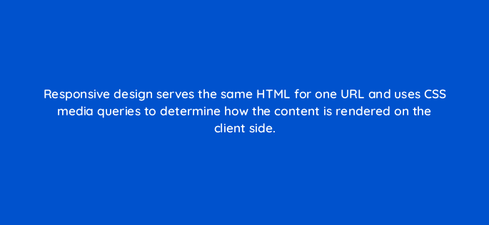responsive design serves the same html for one url and uses css media queries to determine how the content is rendered on the client side 27944