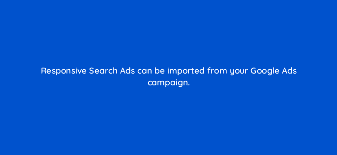 responsive search ads can be imported from your google ads campaign 80408