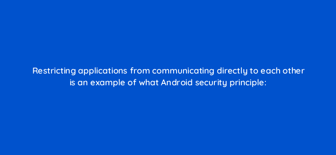 restricting applications from communicating directly to each other is an example of what android security principle 14844
