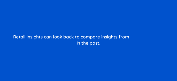 retail insights can look back to compare insights from in the past 36019