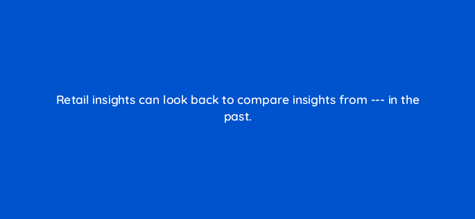 retail insights can look back to compare insights from in the past 117598