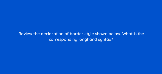 review the declaration of border style shown below what is the corresponding longhand