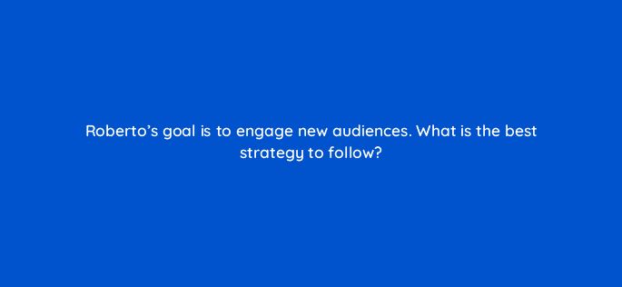 robertos goal is to engage new audiences what is the best strategy to follow 123570