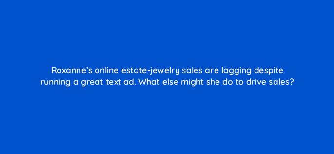 roxannes online estate jewelry sales are lagging despite running a great text ad what else might she do to drive sales 2161