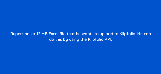 rupert has a 12 mb excel file that he wants to upload to klipfolio he can do this by using the klipfolio api 13078