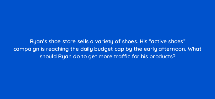 ryans shoe store sells a variety of shoes his active shoes campaign is reaching the daily budget cap by the early afternoon what should ryan do to get more traffic for his 2226
