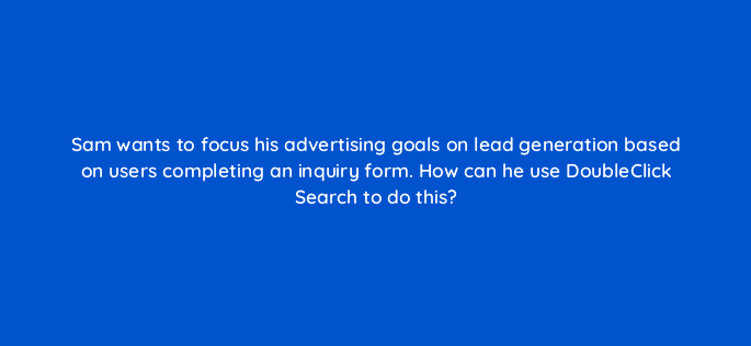 sam wants to focus his advertising goals on lead generation based on users completing an inquiry form how can he use doubleclick search to do this 15676