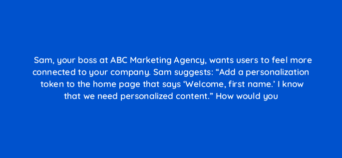 sam your boss at abc marketing agency wants users to feel more connected to your company sam suggests add a personalization token to the home page that says welcome first name 17384
