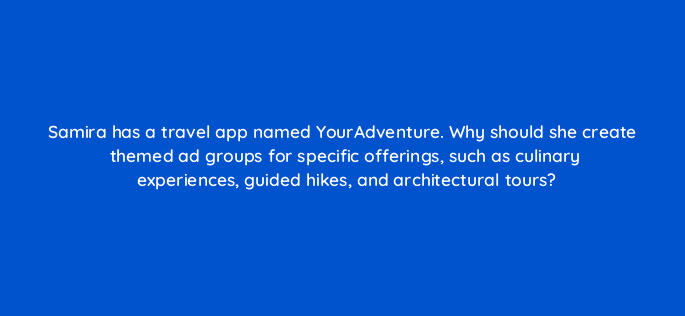 samira has a travel app named youradventure why should she create themed ad groups for specific offerings such as culinary experiences guided hikes and architectural tours 24581