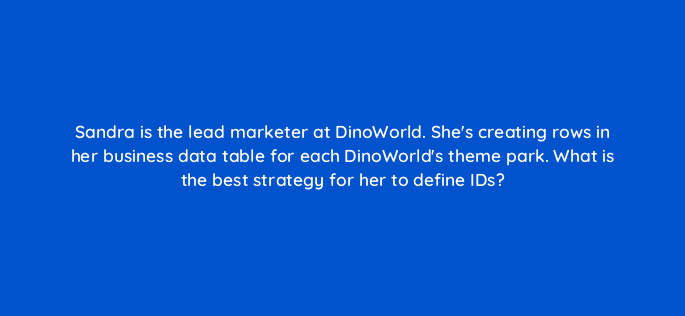 sandra is the lead marketer at dinoworld shes creating rows in her business data table for each dinoworlds theme park what is the best strategy for her to define ids 15678