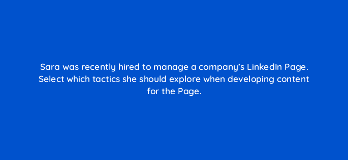 sara was recently hired to manage a companys linkedin page select which tactics she should explore when developing content for the page 123553