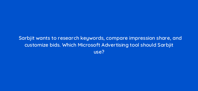 sarbjit wants to research keywords compare impression share and customize bids which microsoft advertising tool should sarbjit use 115669