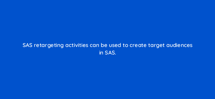 sas retargeting activities can be used to create target audiences in sas 94697