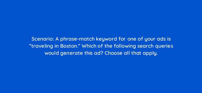 scenario a phrase match keyword for one of your ads is traveling in boston which of the following search queries would generate this ad choose all that apply 45059