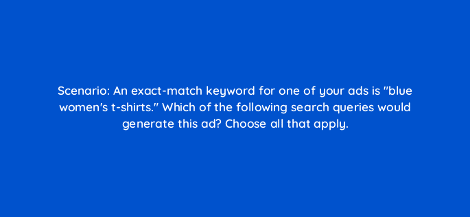 scenario an exact match keyword for one of your ads is blue womens t shirts which of the following search queries would generate this ad choose all that apply 45068