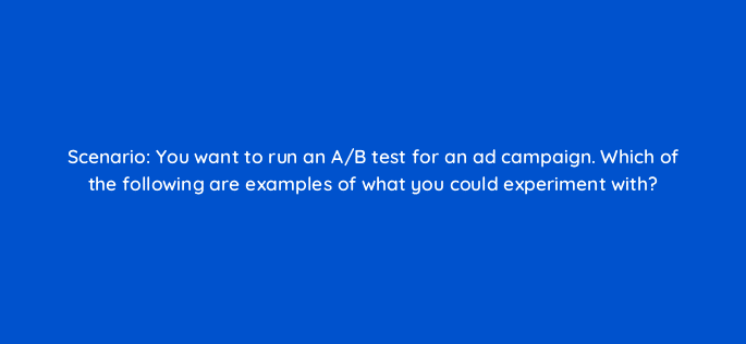 scenario you want to run an a b test for an ad campaign which of the following are examples of what you could experiment with 33841