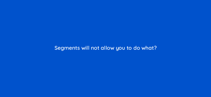 segments will not allow you to do what 1599