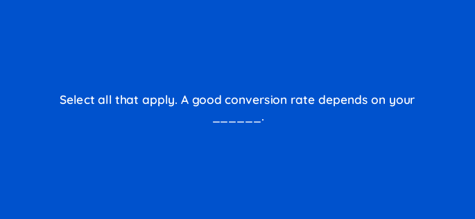 select all that apply a good conversion rate depends on your 79551