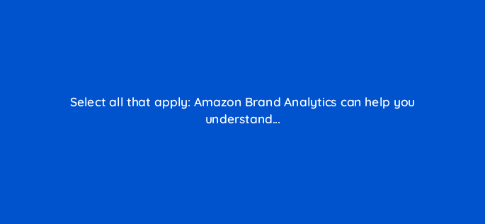 select all that apply amazon brand analytics can help you understand 117308