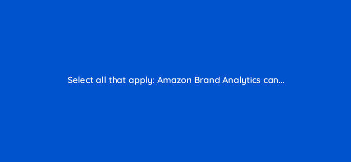 select all that apply amazon brand analytics can 117319