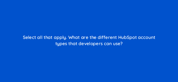 select all that apply what are the different hubspot account types that developers can use 127827 2