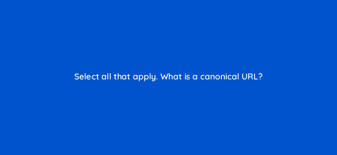 select all that apply what is a canonical url 114465