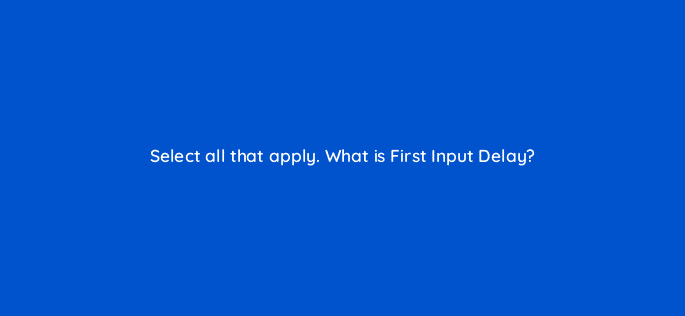 select all that apply what is first input delay 114479